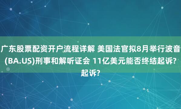 广东股票配资开户流程详解 美国法官拟8月举行波音(BA.US)刑事和解听证会 11亿美元能否终结起诉?