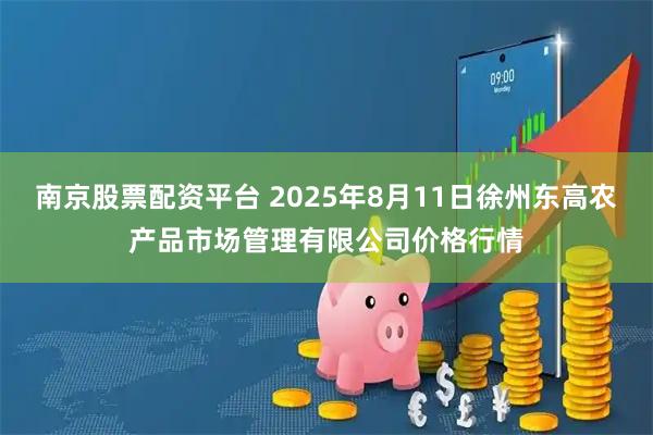 南京股票配资平台 2025年8月11日徐州东高农产品市场管理有限公司价格行情