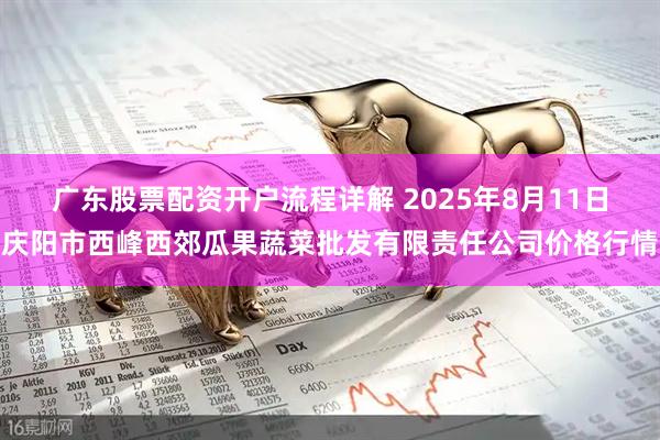 广东股票配资开户流程详解 2025年8月11日庆阳市西峰西郊瓜果蔬菜批发有限责任公司价格行情