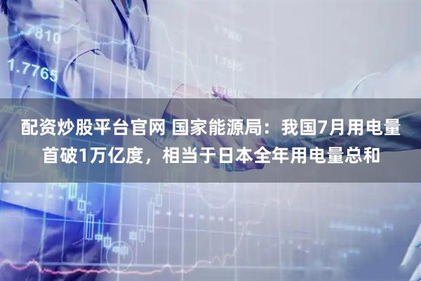 配资炒股平台官网 国家能源局：我国7月用电量首破1万亿度，相当于日本全年用电量总和