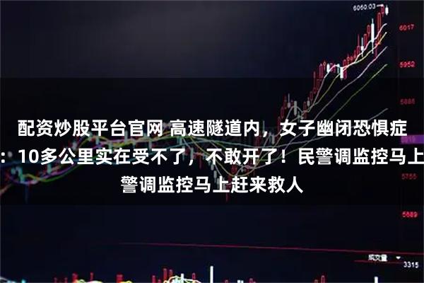 配资炒股平台官网 高速隧道内，女子幽闭恐惧症发作报警：10多公里实在受不了，不敢开了！民警调监控马上赶来救人