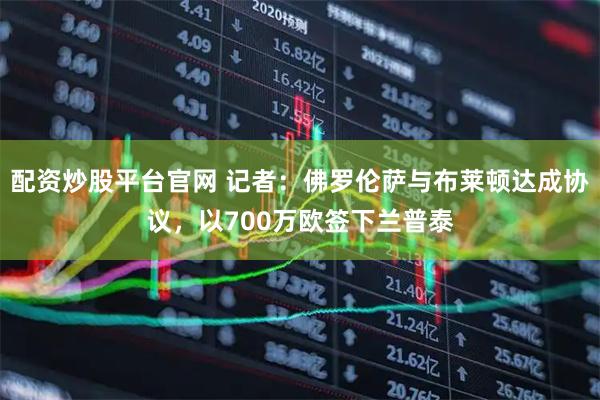 配资炒股平台官网 记者：佛罗伦萨与布莱顿达成协议，以700万欧签下兰普泰