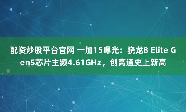 配资炒股平台官网 一加15曝光：骁龙8 Elite Gen5芯片主频4.61GHz，创高通史上新高