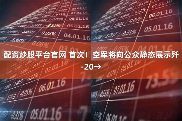 配资炒股平台官网 首次！空军将向公众静态展示歼-20→