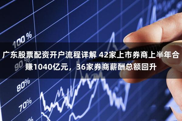 广东股票配资开户流程详解 42家上市券商上半年合赚1040亿元，36家券商薪酬总额回升
