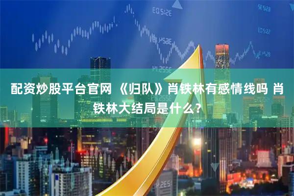 配资炒股平台官网 《归队》肖铁林有感情线吗 肖铁林大结局是什么？