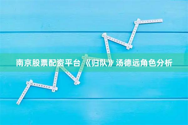 南京股票配资平台 《归队》汤德远角色分析