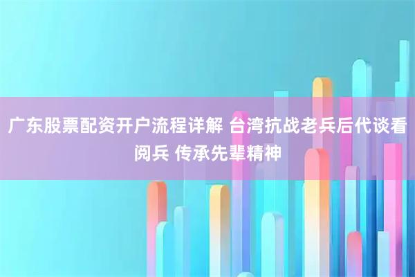 广东股票配资开户流程详解 台湾抗战老兵后代谈看阅兵 传承先辈精神