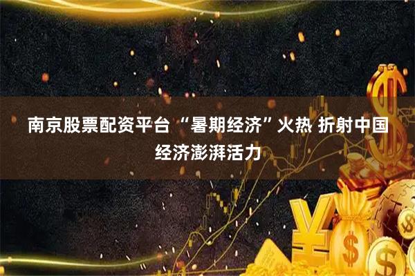 南京股票配资平台 “暑期经济”火热 折射中国经济澎湃活力