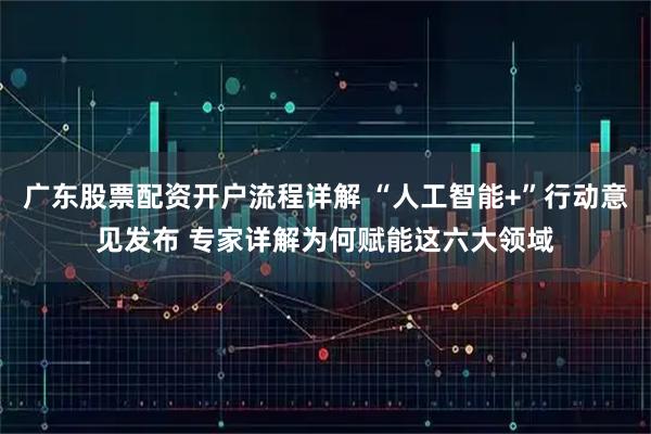 广东股票配资开户流程详解 “人工智能+”行动意见发布 专家详解为何赋能这六大领域