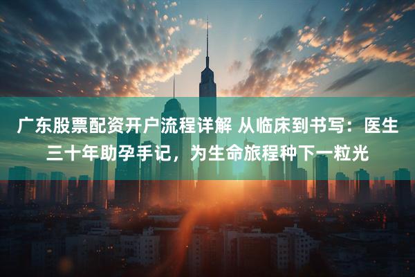 广东股票配资开户流程详解 从临床到书写：医生三十年助孕手记，为生命旅程种下一粒光