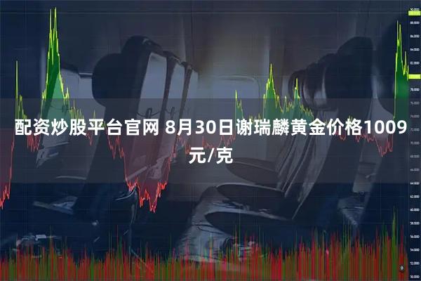 配资炒股平台官网 8月30日谢瑞麟黄金价格1009元/克
