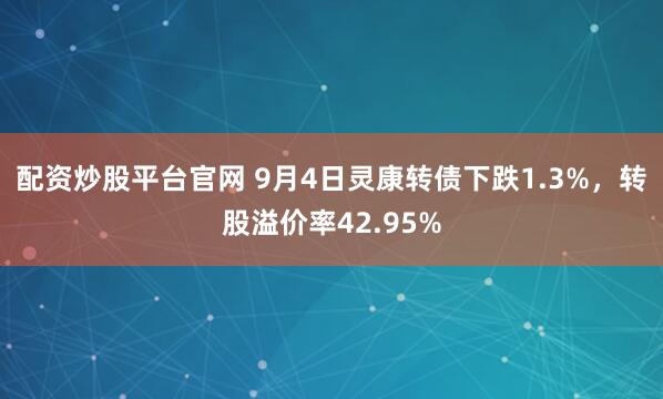配资炒股平台官网 9月4日灵康转债下跌1.3%，转股溢价率42.95%