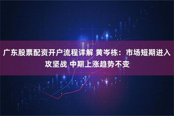 广东股票配资开户流程详解 黄岑栋：市场短期进入攻坚战 中期上涨趋势不变