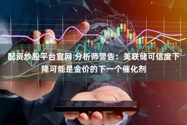 配资炒股平台官网 分析师警告：美联储可信度下降可能是金价的下一个催化剂