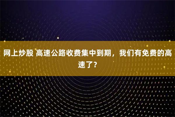网上炒股 高速公路收费集中到期，我们有免费的高速了？
