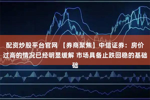 配资炒股平台官网 【券商聚焦】中信证券：房价过高的情况已经明显缓解 市场具备止跌回稳的基础