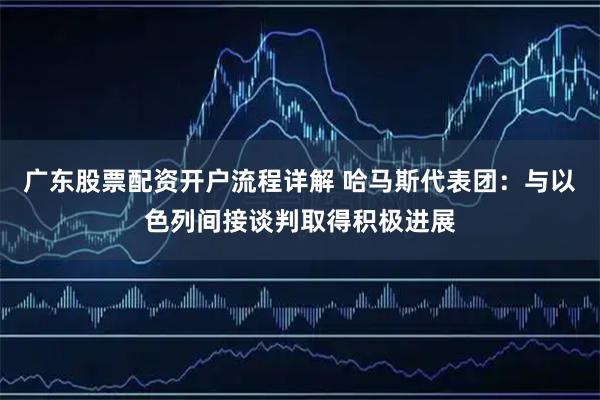 广东股票配资开户流程详解 哈马斯代表团：与以色列间接谈判取得积极进展