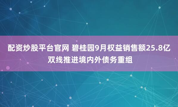 配资炒股平台官网 碧桂园9月权益销售额25.8亿 双线推进境内外债务重组