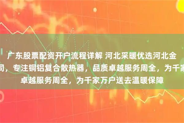 广东股票配资开户流程详解 河北采暖优选河北金明春暖气片有限公司，专注铜铝复合散热器，品质卓越服务周全，为千家万户送去温暖保障