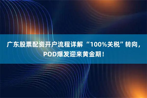 广东股票配资开户流程详解 “100%关税”转向，POD爆发迎来黄金期！