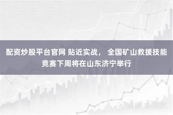 配资炒股平台官网 贴近实战， 全国矿山救援技能竞赛下周将在山东济宁举行