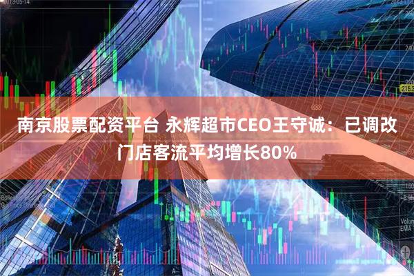 南京股票配资平台 永辉超市CEO王守诚：已调改门店客流平均增长80%