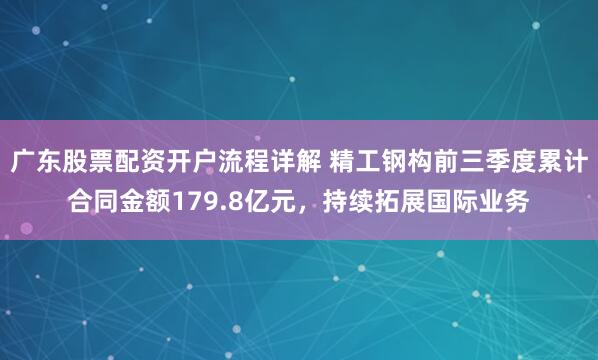 广东股票配资开户流程详解 精工钢构前三季度累计合同金额179.8亿元，持续拓展国际业务