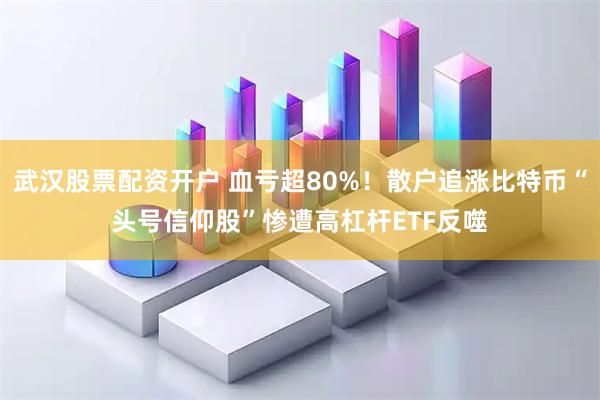武汉股票配资开户 血亏超80%！散户追涨比特币“头号信仰股”惨遭高杠杆ETF反噬