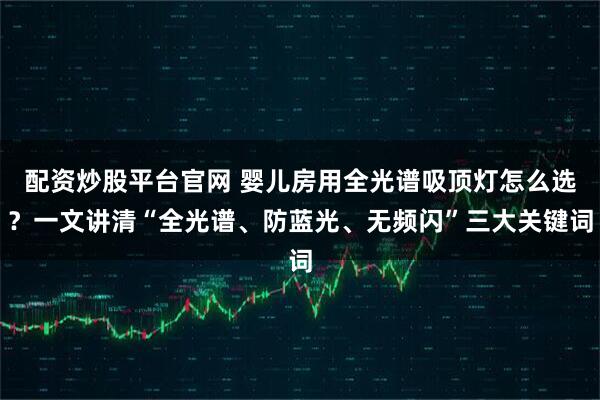 配资炒股平台官网 婴儿房用全光谱吸顶灯怎么选？一文讲清“全光谱、防蓝光、无频闪”三大关键词