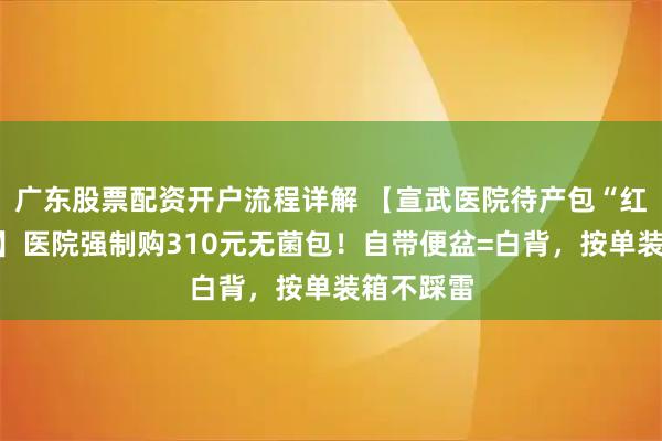 广东股票配资开户流程详解 【宣武医院待产包“红黑清单”】医院强制购310元无菌包！自带便盆=白背，按单装箱不踩雷