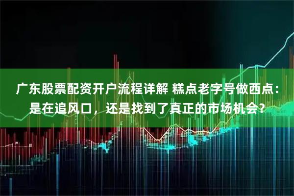 广东股票配资开户流程详解 糕点老字号做西点：是在追风口，还是找到了真正的市场机会？