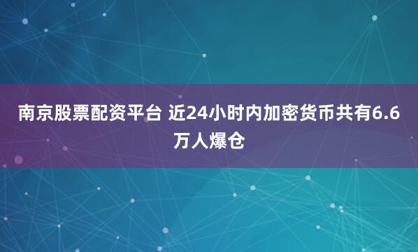 南京股票配资平台 近24小时内加密货币共有6.6万人爆仓