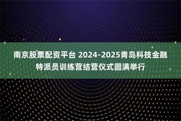 南京股票配资平台 2024-2025青岛科技金融特派员训练营结营仪式圆满举行