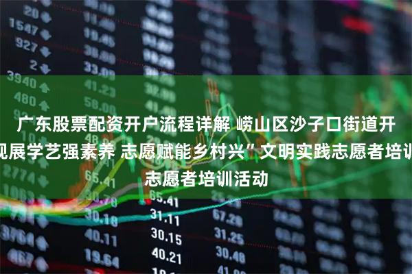广东股票配资开户流程详解 崂山区沙子口街道开展“观展学艺强素养 志愿赋能乡村兴”文明实践志愿者培训活动