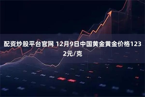 配资炒股平台官网 12月9日中国黄金黄金价格1232元/克