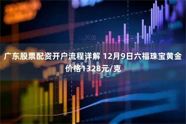 广东股票配资开户流程详解 12月9日六福珠宝黄金价格1328元/克