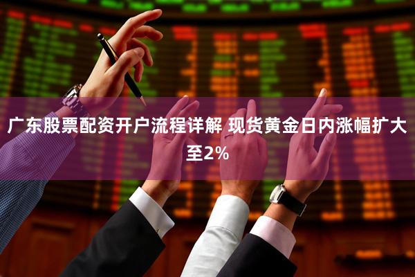 广东股票配资开户流程详解 现货黄金日内涨幅扩大至2%