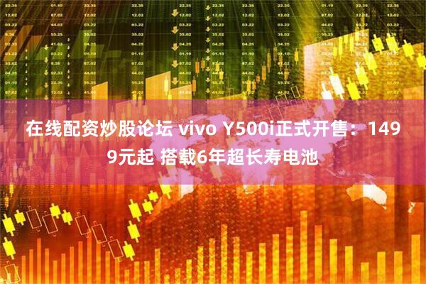 在线配资炒股论坛 vivo Y500i正式开售：1499元起 搭载6年超长寿电池