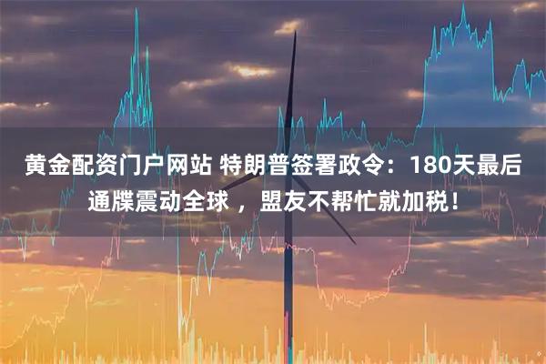 黄金配资门户网站 特朗普签署政令：180天最后通牒震动全球 ，盟友不帮忙就加税！