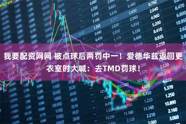 我要配资网网 被点球后两罚中一！爱德华兹返回更衣室时大喊：去TMD罚球！
