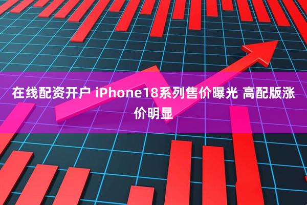 在线配资开户 iPhone18系列售价曝光 高配版涨价明显