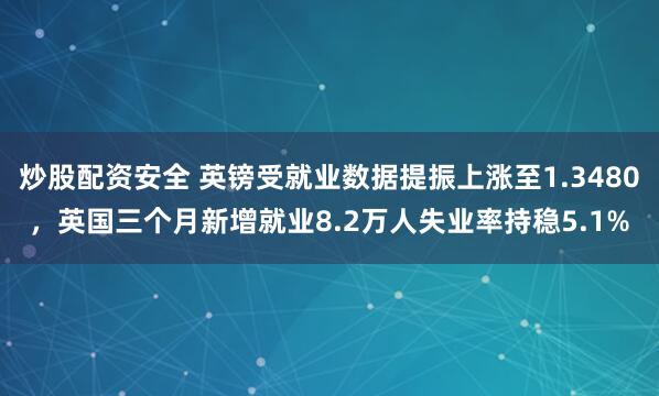 炒股配资安全 英镑受就业数据提振上涨至1.3480，英国三个月新增就业8.2万人失业率持稳5.1%