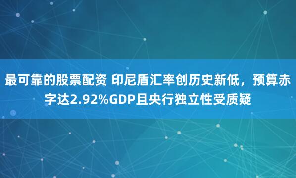 最可靠的股票配资 印尼盾汇率创历史新低，预算赤字达2.92%GDP且央行独立性受质疑