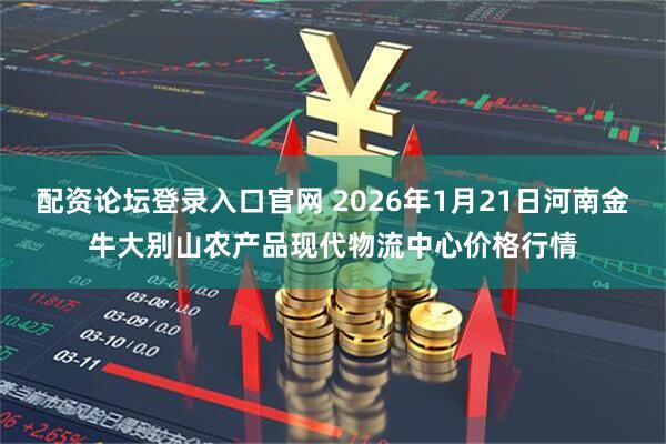 配资论坛登录入口官网 2026年1月21日河南金牛大别山农产品现代物流中心价格行情