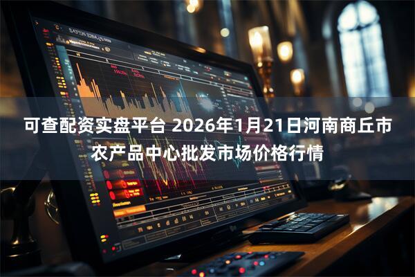 可查配资实盘平台 2026年1月21日河南商丘市农产品中心批发市场价格行情