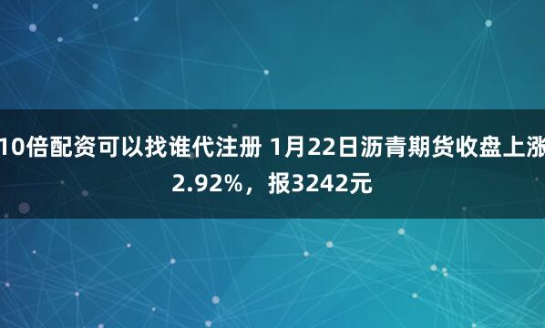 10倍配资可以找谁代注册 1月22日沥青期货收盘上涨2.92%，报3242元