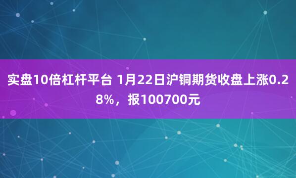实盘10倍杠杆平台 1月22日沪铜期货收盘上涨0.28%，报100700元