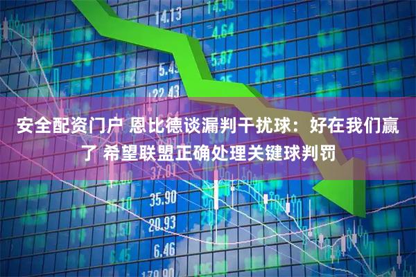 安全配资门户 恩比德谈漏判干扰球：好在我们赢了 希望联盟正确处理关键球判罚