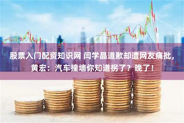 股票入门配资知识网 闫学晶道歉却遭网友痛批，黄宏：汽车撞墙你知道拐了？晚了！